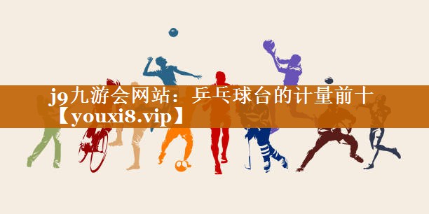 j9九游会网站：乒乓球台的计量前十