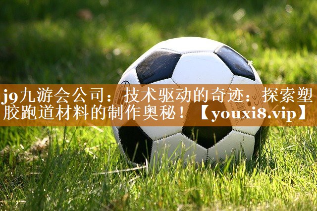 j9九游会公司：技术驱动的奇迹：探索塑胶跑道材料的制作奥秘！