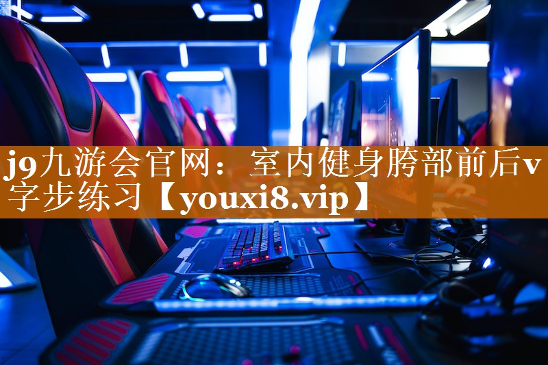 j9九游会官网：室内健身胯部前后v字步练习