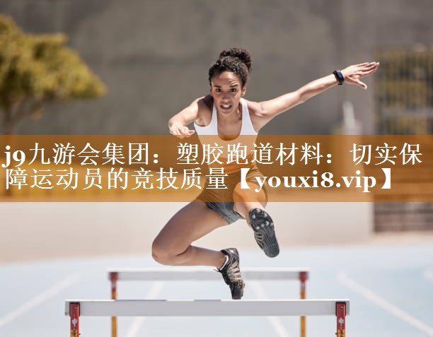 j9九游会集团：塑胶跑道材料：切实保障运动员的竞技质量
