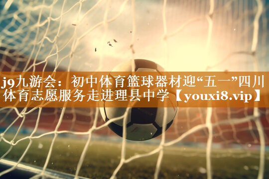 j9九游会：初中体育篮球器材迎“五一”四川体育志愿服务走进理县中学