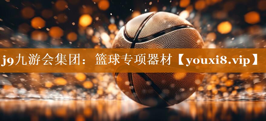 j9九游会集团：篮球专项器材