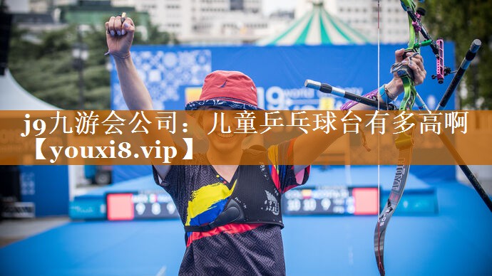 j9九游会公司：儿童乒乓球台有多高啊