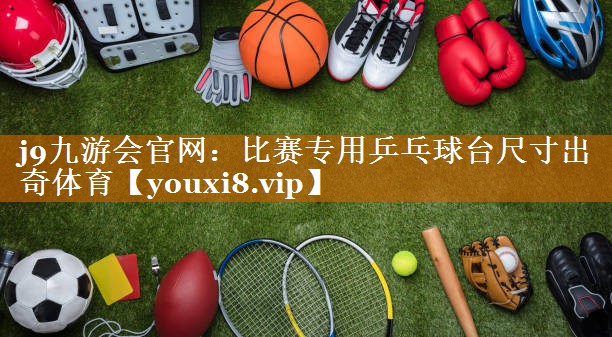 j9九游会官网：比赛专用乒乓球台尺寸出奇体育