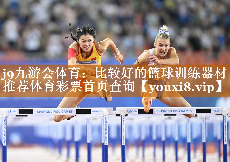 j9九游会体育：比较好的篮球训练器材推荐体育彩票首页查询