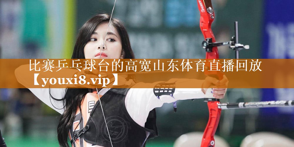 比赛乒乓球台的高宽山东体育直播回放