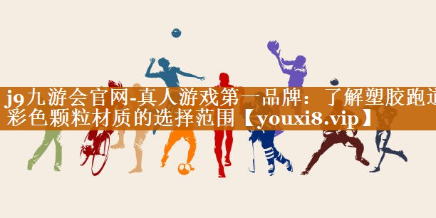 j9九游会官网-真人游戏第一品牌：了解塑胶跑道彩色颗粒材质的选择范围