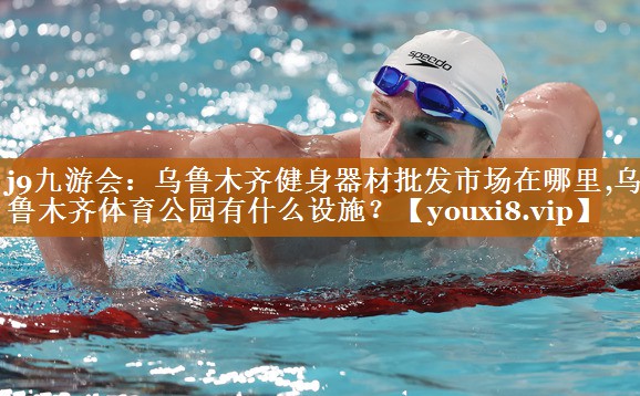 j9九游会：乌鲁木齐健身器材批发市场在哪里,乌鲁木齐体育公园有什么设施？