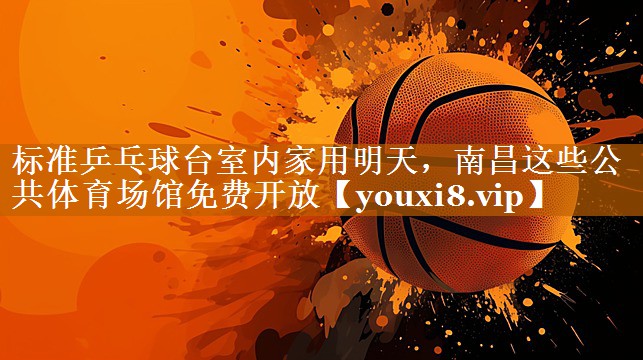 标准乒乓球台室内家用明天，南昌这些公共体育场馆免费开放