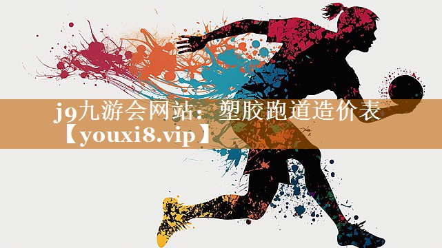 j9九游会网站：塑胶跑道造价表