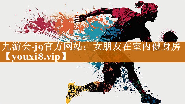 九游会·j9官方网站：女朋友在室内健身房