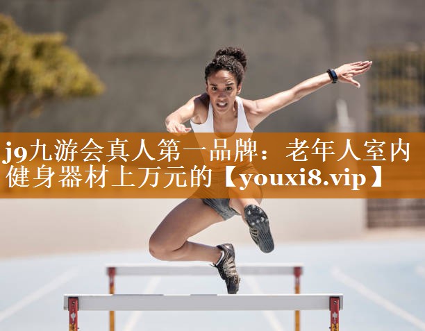 j9九游会真人第一品牌：老年人室内健身器材上万元的