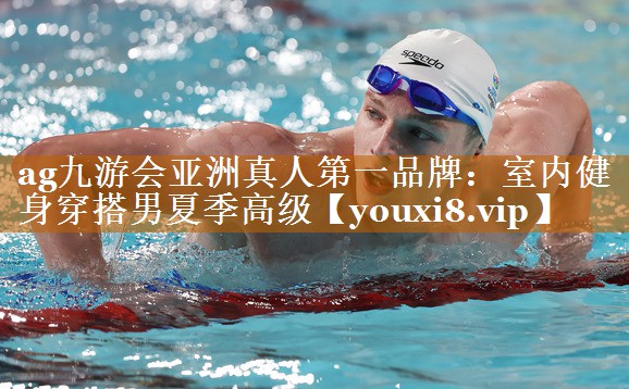 ag九游会亚洲真人第一品牌：室内健身穿搭男夏季高级