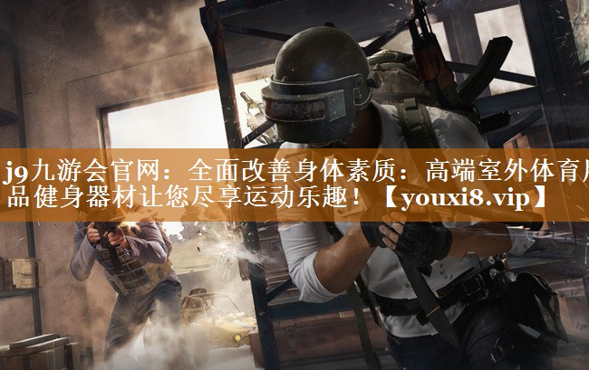 j9九游会官网：全面改善身体素质：高端室外体育用品健身器材让您尽享运动乐趣！