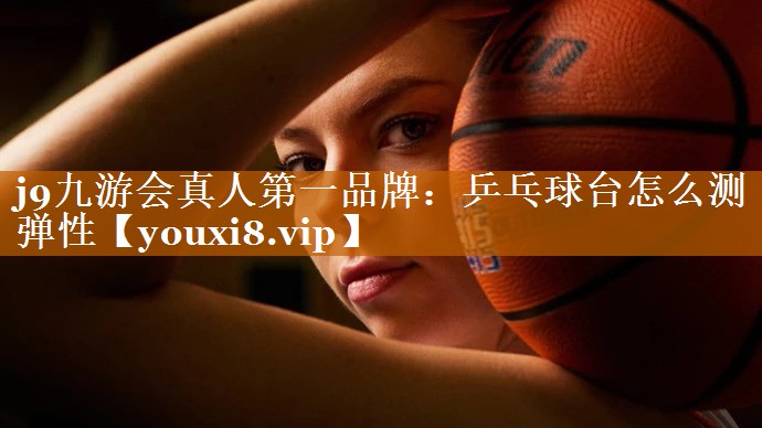 j9九游会真人第一品牌：乒乓球台怎么测弹性