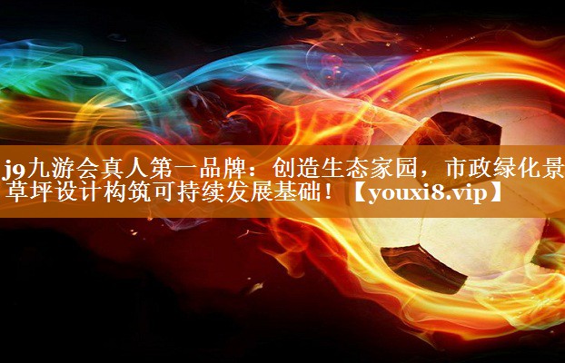 j9九游会真人第一品牌：创造生态家园，市政绿化景观草坪设计构筑可持续发展基础！