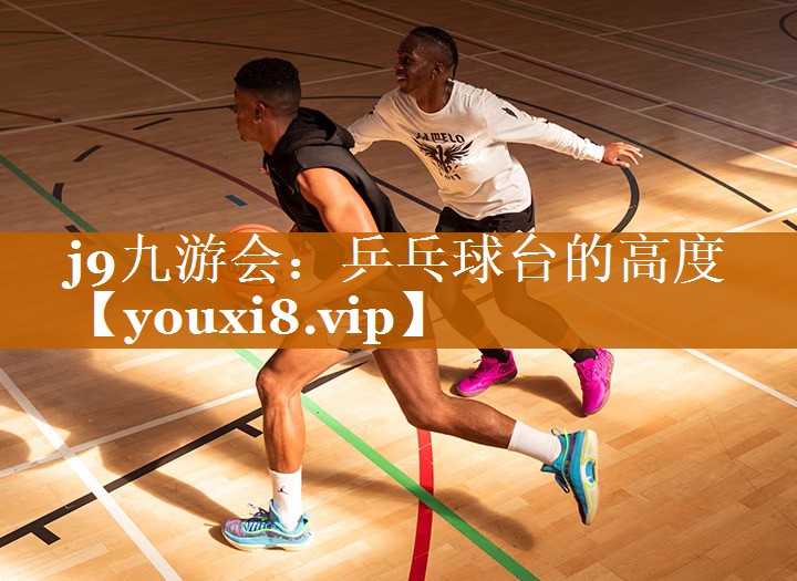 j9九游会：乒乓球台的高度