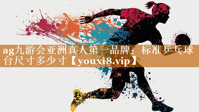 ag九游会亚洲真人第一品牌：标准乒乓球台尺寸多少寸