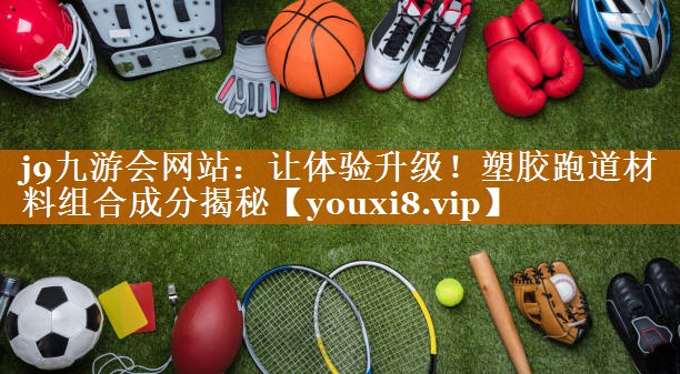 j9九游会网站：让体验升级！塑胶跑道材料组合成分揭秘