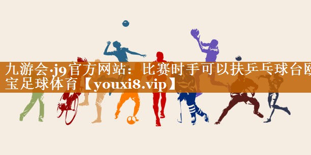 九游会·j9官方网站：比赛时手可以扶乒乓球台欧宝足球体育