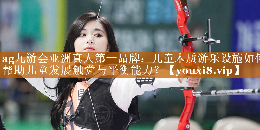 ag九游会亚洲真人第一品牌：儿童木质游乐设施如何帮助儿童发展触觉与平衡能力？