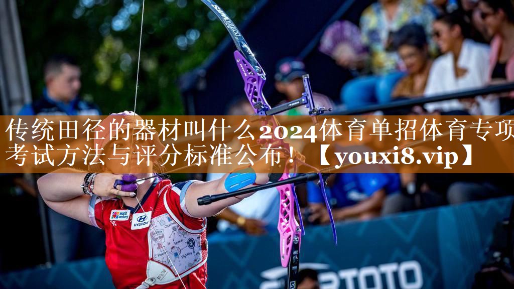 传统田径的器材叫什么2024体育单招体育专项考试方法与评分标准公布！