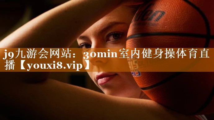 j9九游会网站：30min室内健身操体育直播