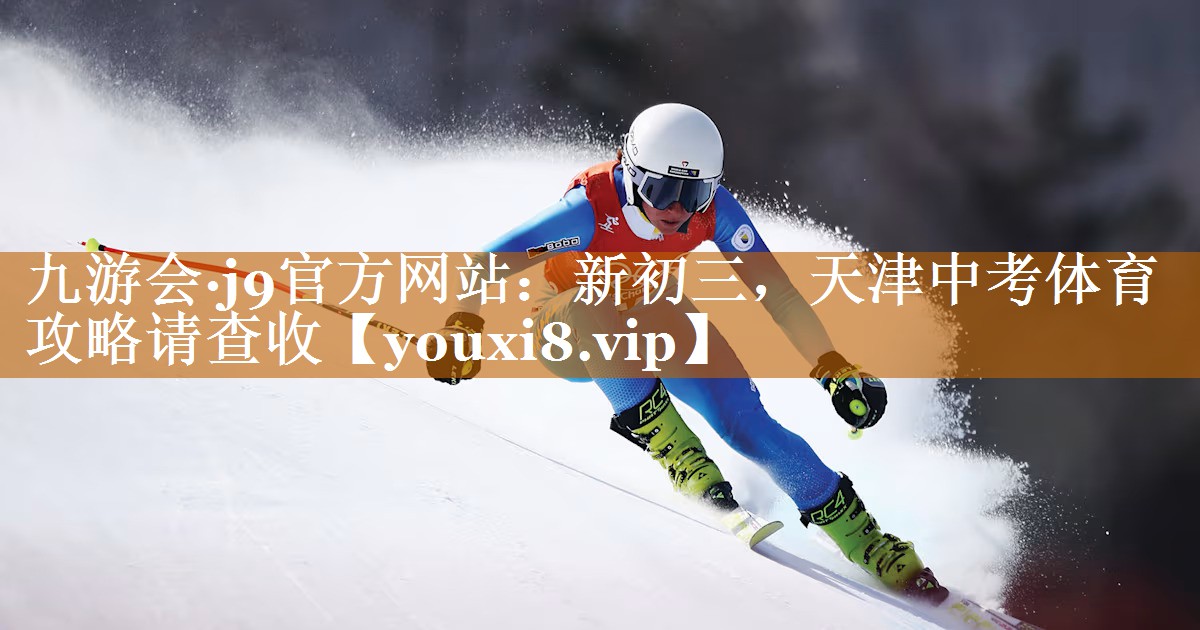 九游会·j9官方网站：新初三，天津中考体育攻略请查收