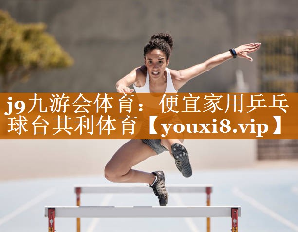 j9九游会体育：便宜家用乒乓球台其利体育