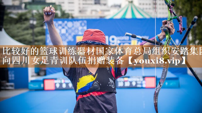 比较好的篮球训练器材国家体育总局组织安踏集团向四川女足青训队伍捐赠装备