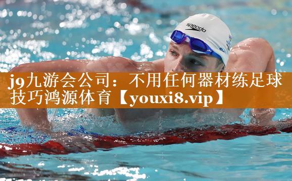 j9九游会公司：不用任何器材练足球技巧鸿源体育