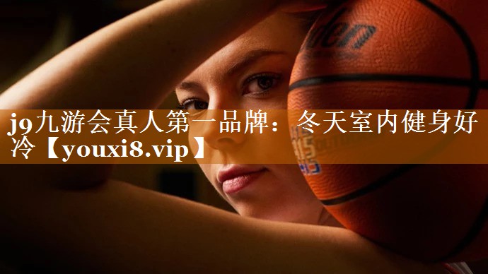 j9九游会真人第一品牌：冬天室内健身好冷