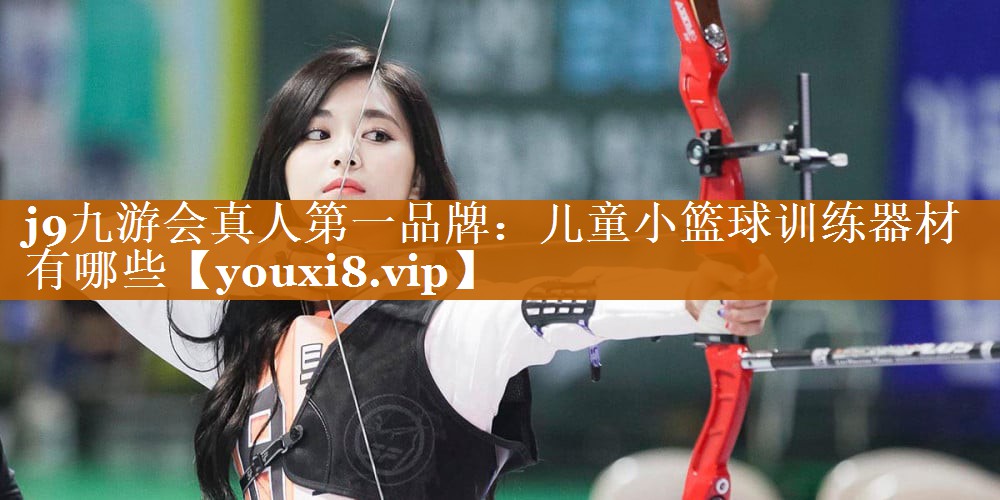j9九游会真人第一品牌：儿童小篮球训练器材有哪些