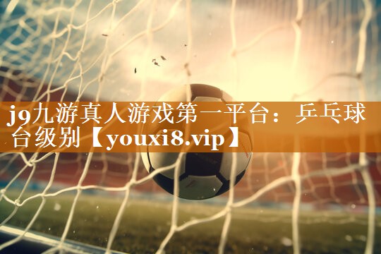 j9九游真人游戏第一平台：乒乓球台级别