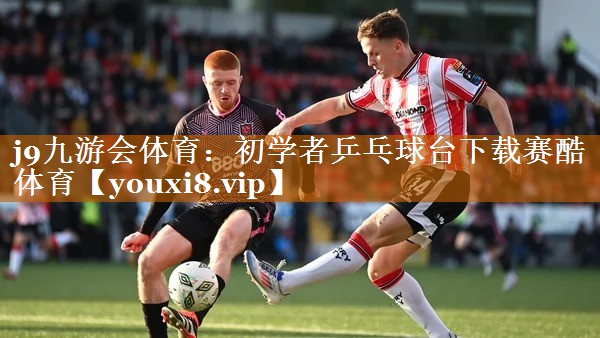 j9九游会体育：初学者乒乓球台下载赛酷体育