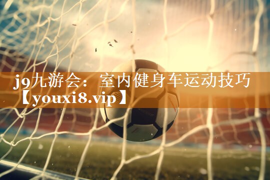 j9九游会：室内健身车运动技巧