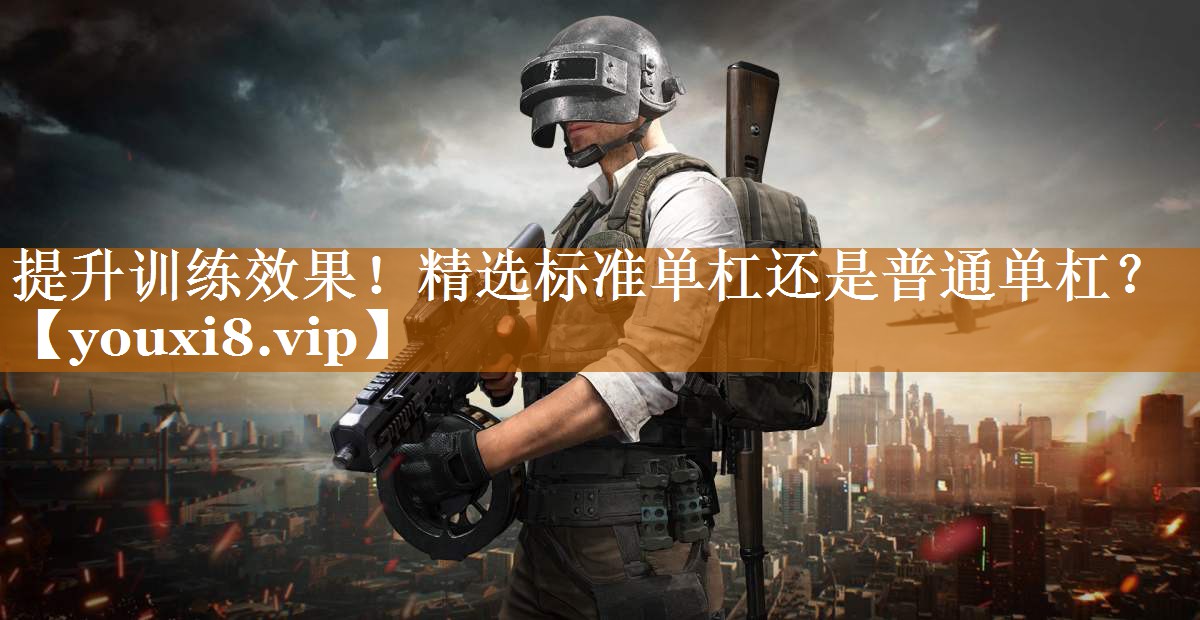 提升训练效果!精选标准单杠还是普通单杠? 提升训练效果!精选标准单杠还是普通单杠?