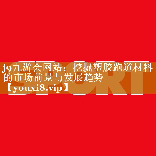 挖掘塑胶跑道材料的市场前景与发展趋势 挖掘塑胶跑道材料的市场前景与发展趋势