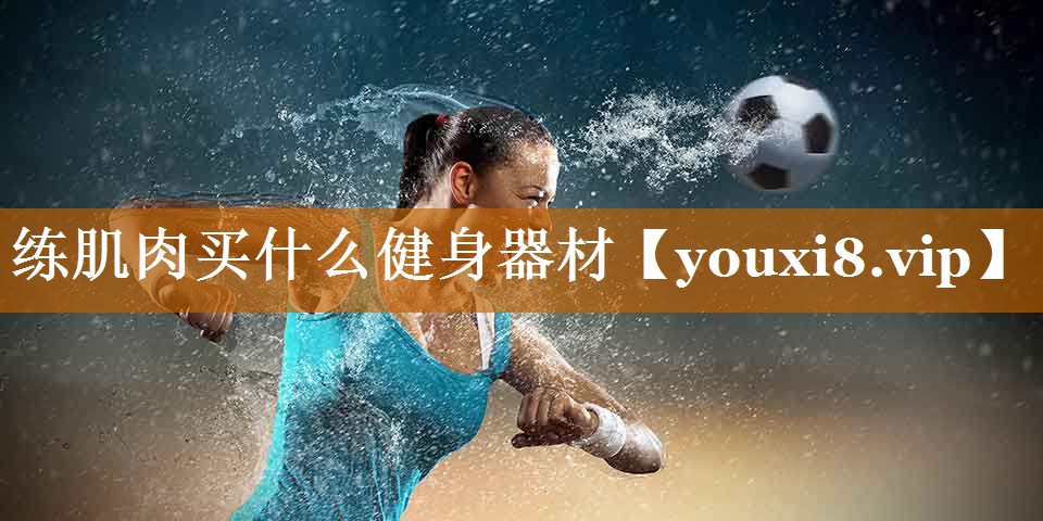 练肌肉买什么健身器材 练肌肉买什么健身器材