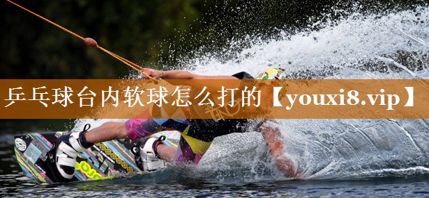 乒乓球台内软球怎么打的 乒乓球台内软球怎么打的
