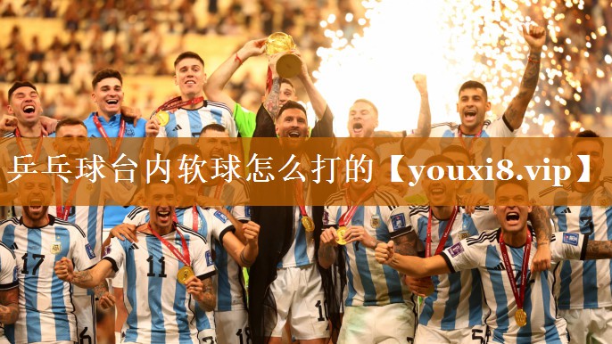 乒乓球台内软球怎么打的 乒乓球台内软球怎么打的