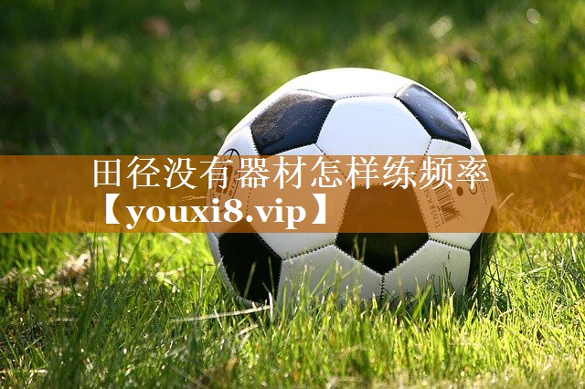 田径没有器材怎样练频率 田径没有器材怎样练频率