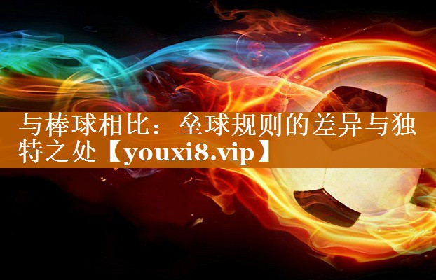 与棒球相比:垒球规则的差异与独特之处 与棒球相比:垒球规则的差异与独特之处