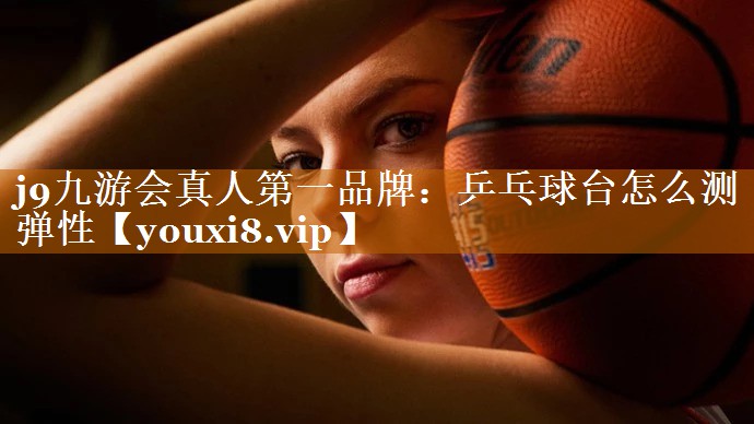 乒乓球台怎么测弹性 乒乓球台怎么测弹性