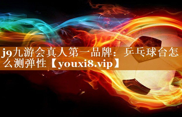 乒乓球台怎么测弹性 乒乓球台怎么测弹性
