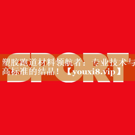 塑胶跑道材料领航者:专业技术与高标准的结晶! 塑胶跑道材料领航者:专业技术与高标准的结晶!