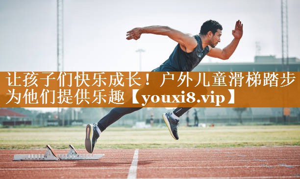 让孩子们快乐成长!户外儿童滑梯踏步为他们提供乐趣 让孩子们快乐成长!户外儿童滑梯踏步为他们提供乐趣
