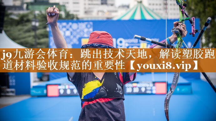 跳出技术天地,解读塑胶跑道材料验收规范的重要性 跳出技术天地,解读塑胶跑道材料验收规范的重要性