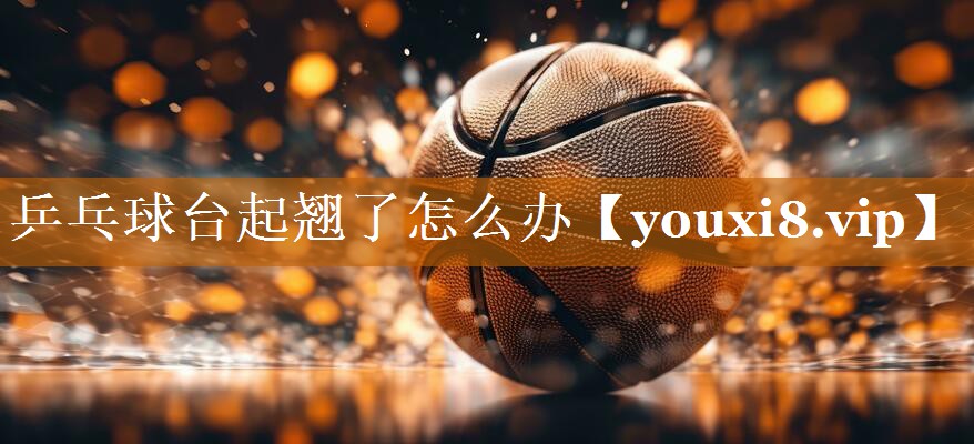 乒乓球台起翘了怎么办 乒乓球台起翘了怎么办