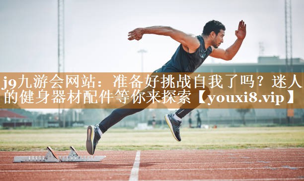 准备好挑战自我了吗?迷人的健身器材配件等你来探索 准备好挑战自我了吗?迷人的健身器材配件等你来探索